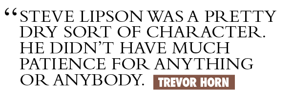 Steve Lipson was a pretty dry sort of character. He didn't have much patience for anything or anybody. Trevor Horn.