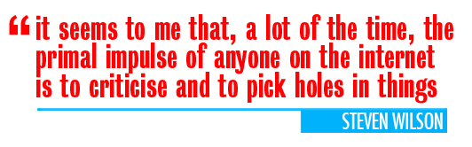 "It seems to me a lot of the time, the primal impulse of anyone on the internet is to criticise and to pick holes in things." - Steven Wilson