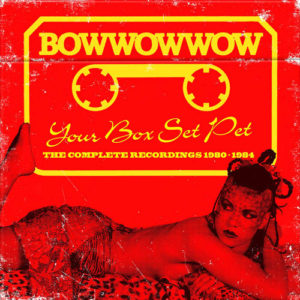 Bow Wow Wow / Your Box Set Pet: The Complete Recordings 1980-1984